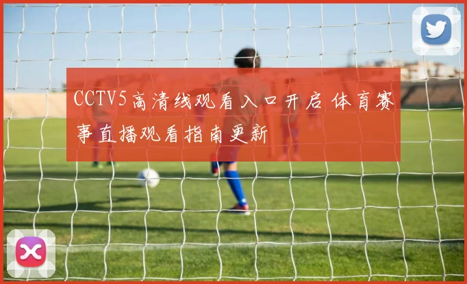 CCTV5高清线观看入口开启 体育赛事直播观看指南更新