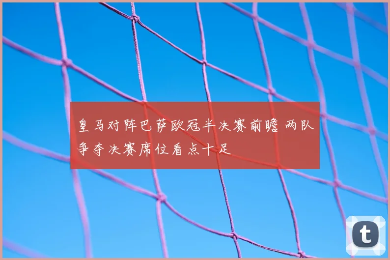 皇马对阵巴萨欧冠半决赛前瞻 两队争夺决赛席位看点十足