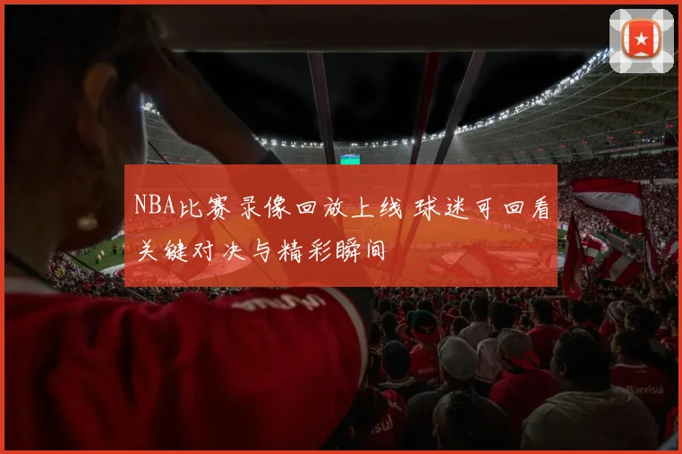 NBA比赛录像回放上线 球迷可回看关键对决与精彩瞬间