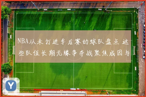 NBA从未打进季后赛的球队盘点 这些队伍长期无缘争夺战聚焦成因与困境