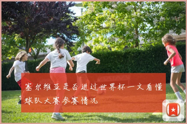 塞尔维亚是否进过世界杯一文看懂球队大赛参赛情况