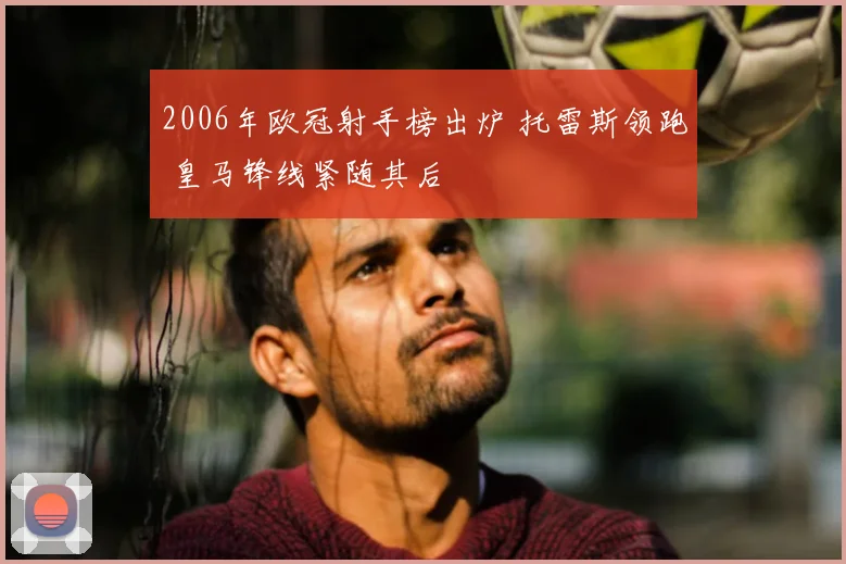 2006年欧冠射手榜出炉 托雷斯领跑 皇马锋线紧随其后