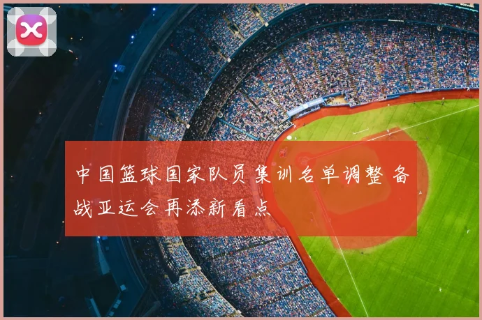 中国篮球国家队员集训名单调整 备战亚运会再添新看点