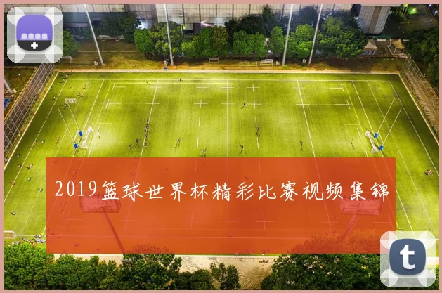 2019篮球世界杯精彩比赛视频集锦