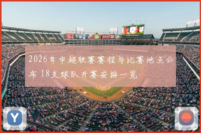 2026年中超联赛赛程与比赛地点公布 18支球队开赛安排一览