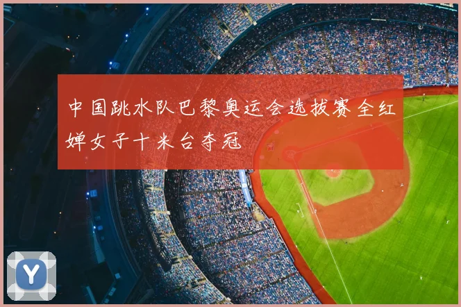 中国跳水队巴黎奥运会选拔赛全红婵女子十米台夺冠