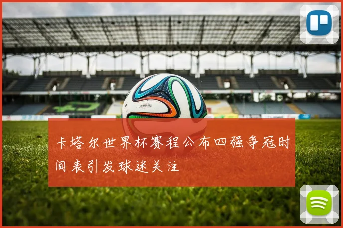 卡塔尔世界杯赛程公布四强争冠时间表引发球迷关注