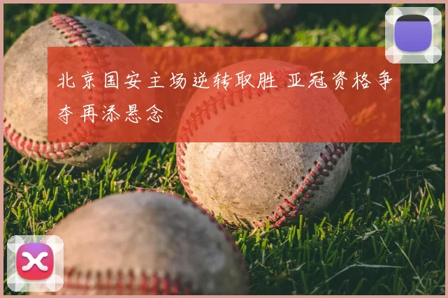 北京国安主场逆转取胜 亚冠资格争夺再添悬念