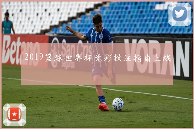 2019篮球世界杯竞彩投注指南上线