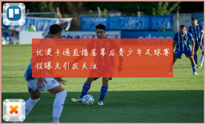优漫卡通直播落幕后青少年足球赛程曝光引发关注