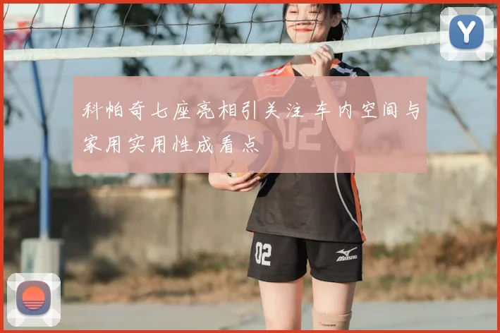 科帕奇七座亮相引关注 车内空间与家用实用性成看点