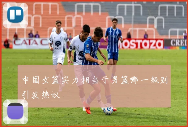 中国女篮实力相当于男篮哪一级别引发热议