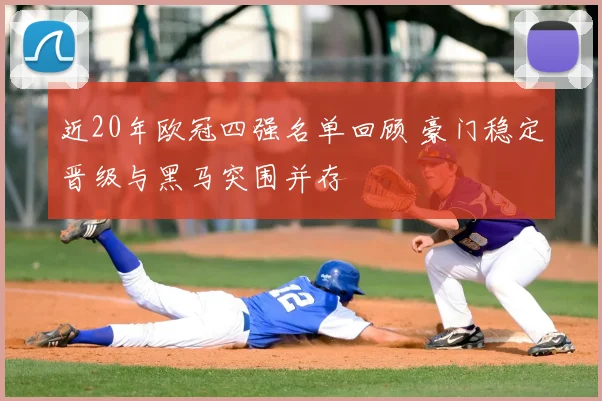 近20年欧冠四强名单回顾 豪门稳定晋级与黑马突围并存