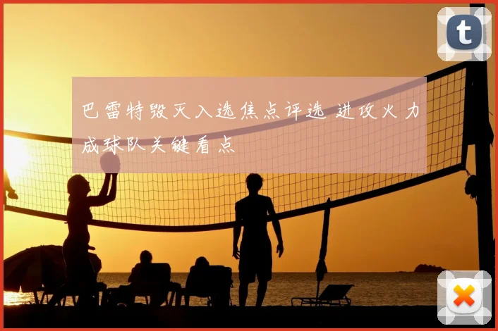 巴雷特毁灭入选焦点评选 进攻火力成球队关键看点