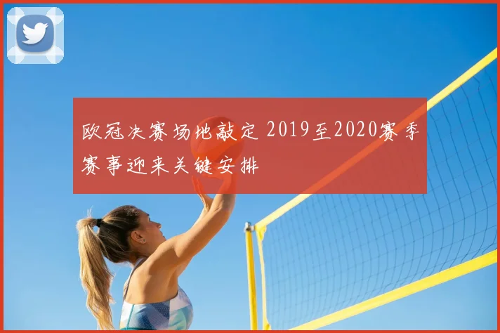 欧冠决赛场地敲定 2019至2020赛季赛事迎来关键安排