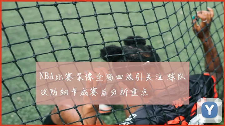 NBA比赛录像全场回放引关注 球队攻防细节成赛后分析重点