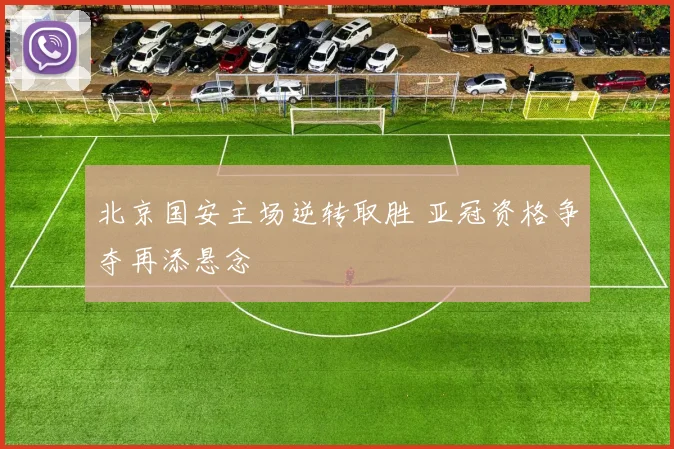 北京国安主场逆转取胜 亚冠资格争夺再添悬念
