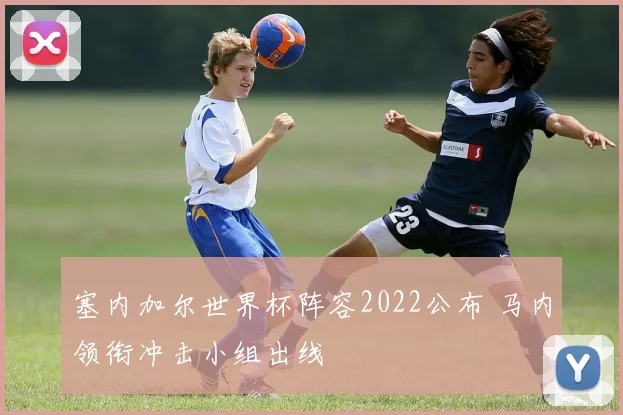 塞内加尔世界杯阵容2022公布 马内领衔冲击小组出线