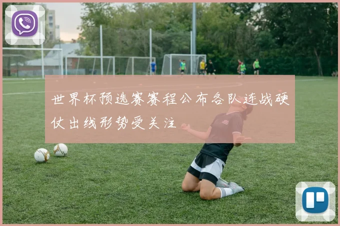 世界杯预选赛赛程公布各队连战硬仗出线形势受关注