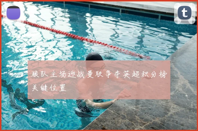 狼队主场迎战曼联争夺英超积分榜关键位置