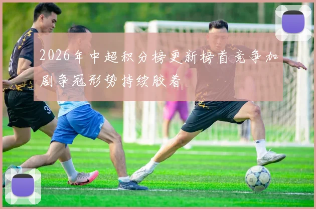 2026年中超积分榜更新榜首竞争加剧争冠形势持续胶着