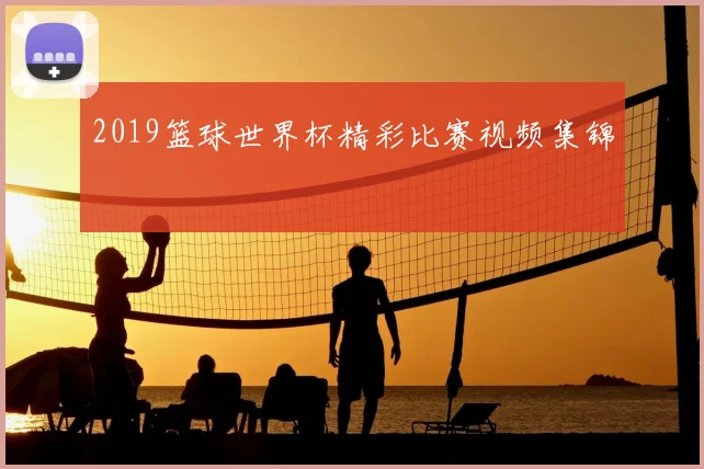 2019篮球世界杯精彩比赛视频集锦