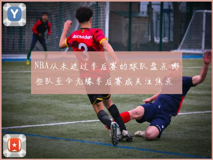 NBA从未进过季后赛的球队盘点 哪些队至今无缘季后赛成关注焦点