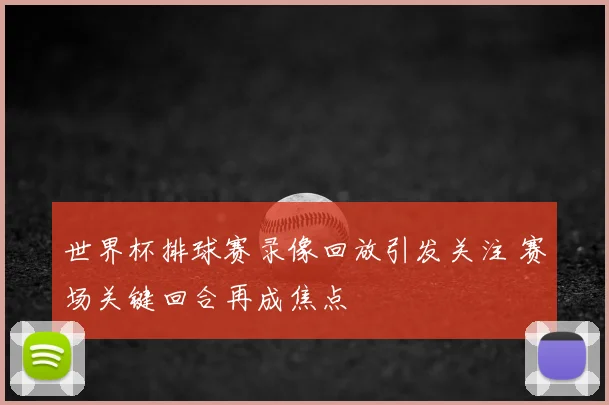 世界杯排球赛录像回放引发关注 赛场关键回合再成焦点