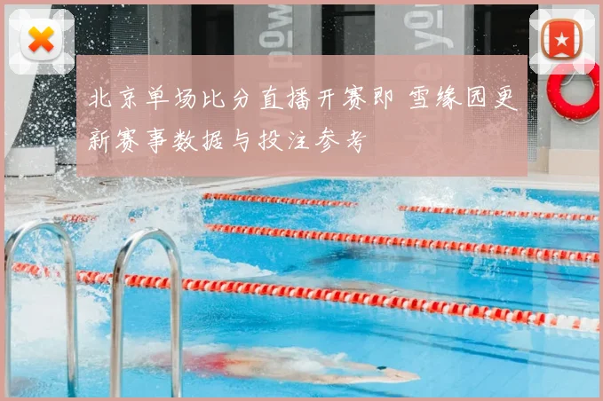 北京单场比分直播开赛即 雪缘园更新赛事数据与投注参考
