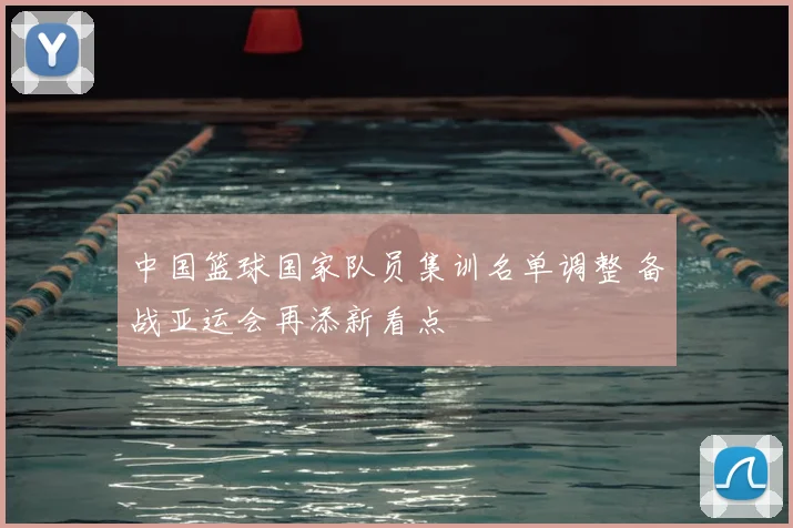中国篮球国家队员集训名单调整 备战亚运会再添新看点