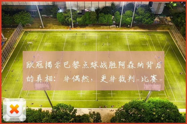欧冠揭示巴黎点球战胜阿森纳背后的真相:非偶然,更非裁判_比赛_莫斯克拉_阿尔特塔